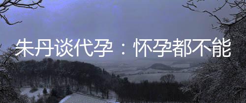 ，为妈妈能亲怀孕朱丹自做什么谈代都不孕要当